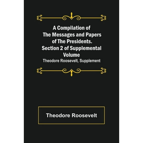 A Compilation of the Messages and Papers of the Presidents. Section 2 of Supplemental Volume: Theodore Roosevelt, Supple, (Paperback)