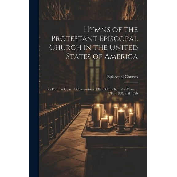 Hymns of the Protestant Episcopal Church in the United States of America: Set Forth in General Conventions of Said Church, in the Years ... 1789, 1808, and 1826 (Paperback)