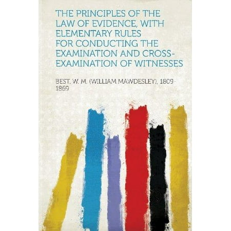 The Principles of the Law of Evidence, with Elementary Rules for Conducting the Examination and Cross-Examination of