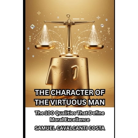 The Character of the Virtuous Man The Character of the Virtuous Man: The 100 Qualities That Define Moral Excellence Book 1 (Paperback)
