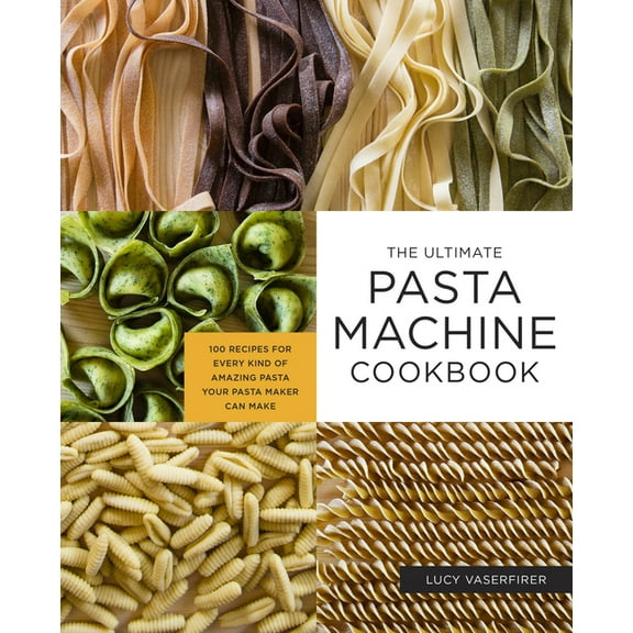 The Ultimate Pasta Machine Cookbook: 100 Recipes for Every Kind of Amazing Pasta Your Pasta Maker Can Make, (Paperback)