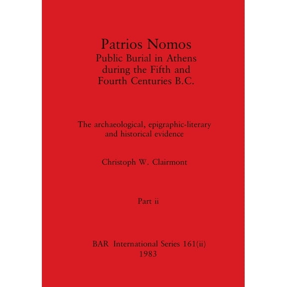 BAR International: Patrios Nomos-Public Burial in Athens during the Fifth and Fourth Centuries B.C., Part ii: The archaeological, epigraphic-literary and historical evidence (Paperback)