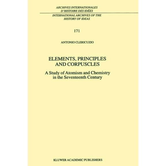 International Archives of the History of Elements, Principles and Corpuscles: A Study of Atomism and Chemistry in the Seventeenth Century, Book 171, (Paperback)