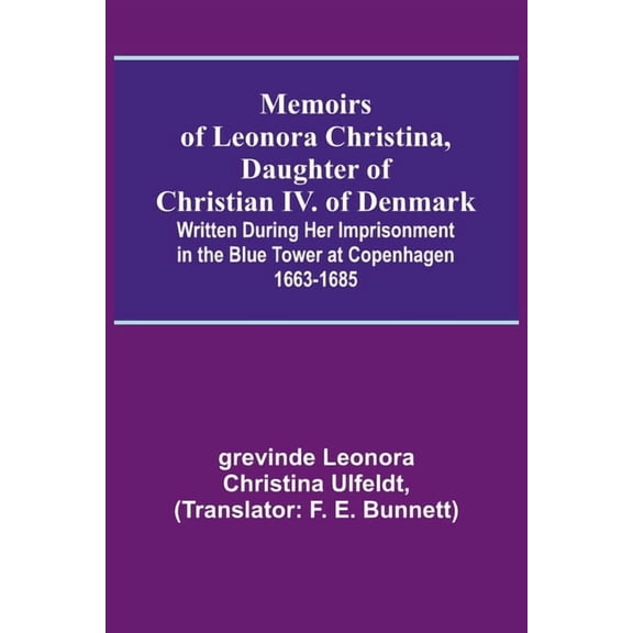 Memoirs of Leonora Christina, Daughter of Christian IV. of Denmark; Written During Her Imprisonment in the Blue Tower at, (Paperback)