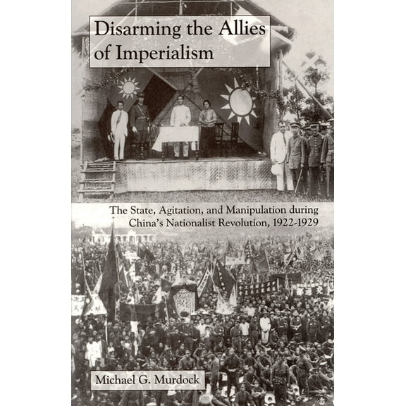 Cornell East Asia Series Disarming the Allies of Imperialism: The State, Agitation, and Manipulation During China's Nationalist Revolution, 1922-, Book 131, (Paperback)