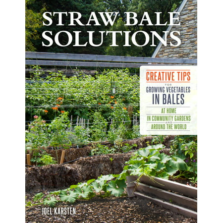 Straw Bale Solutions : Creative Tips for Growing Vegetables in Bales at Home, in Community Gardens, and around the