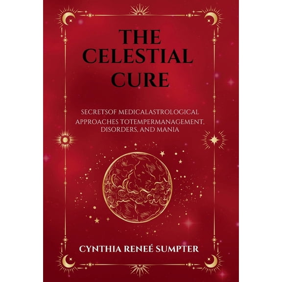 The Celestial Cure: Secrets of Medical Astrological Approaches to Temper Management, Disorders, and Mania, (Hardcover)