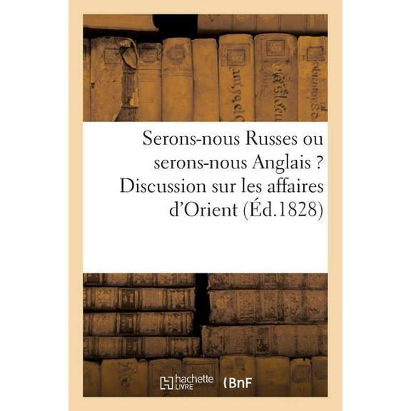 Histoire: Serons-Nous Russes Ou Serons-Nous Anglais? Discussion Sur Les Affaires d'Orient : Dans Leurs Rapports Avec Les Intérêts de la France (Paperback)