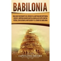 Babilonia: Una guía fascinante del reino de la antigua Mesopotamia, desde el Imperio acadio hasta la batalla de Opis con, (Hardcover)