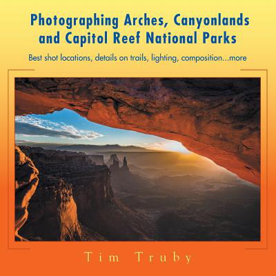 Photographing Arches, Canyonlands and Capitol Reef National Parks : Best Shot Locations, Details on Trails, Lighting, (The Best Lighting For Photography)
