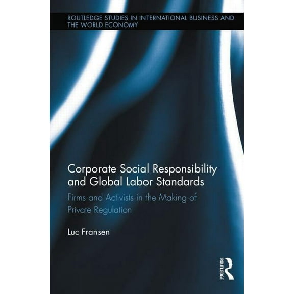 Routledge Studies in International Busin Corporate Social Responsibility and Global Labor Standards: Firms and Activists in the Making of Private Regulation, (Hardcover)
