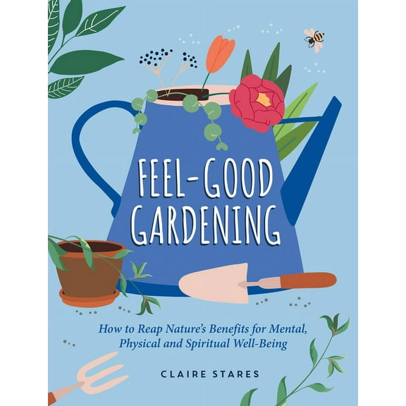 Feel-Good Gardening: How to Reap Nature's Benefits for Mental, Physical and Spiritual Well-Being, (Hardcover)