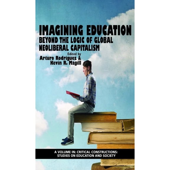 Critical Constructions: Studies on Educa Imagining Education: Beyond the Logic Of Global Neoliberal Capitalism (HC), (Hardcover)
