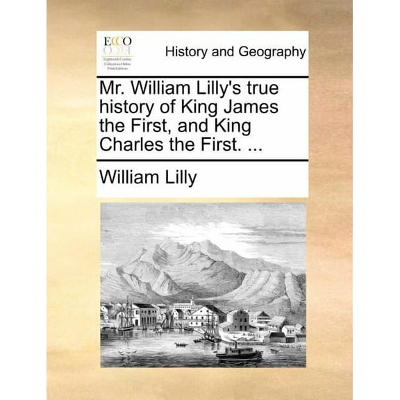 Mr. William Lilly's True History of King James the First, and King Charles the First. ..., (Paperback)