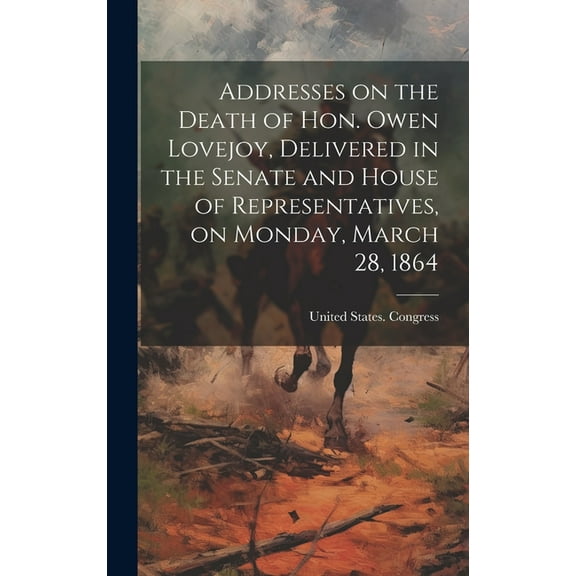 Addresses on the Death of Hon. Owen Lovejoy, Delivered in the Senate and House of Representatives, on Monday, March 28, 1864 (Hardcover)