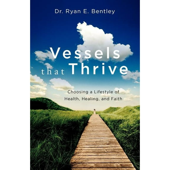 Vessels That Thrive: Choosing a Lifestyle of Health, Healing, and Faith (Paperback) by Dr Ryan E Bentley