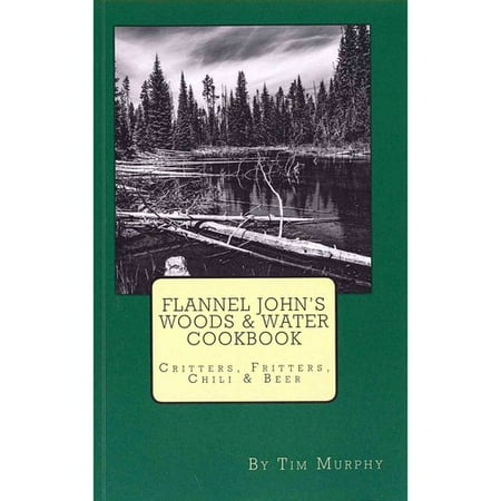 Flannel John's Woods & Water Cookbook: Critters, Fritters, Chili & Beer