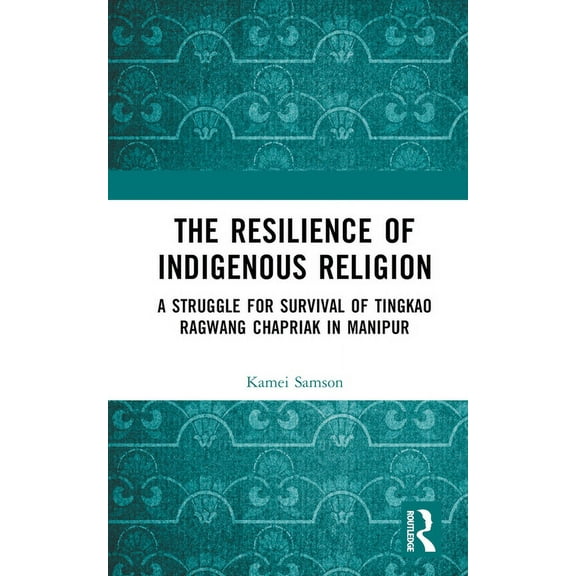 The Resilience of Indigenous Religion: A Struggle for Survival of Tingkao Ragwang Chapriak in Manipur, (Hardcover)