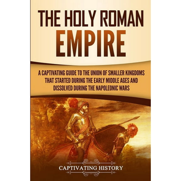 The Holy Roman Empire: A Captivating Guide to the Union of Smaller Kingdoms That Started During the Early Middle Ages an, (Paperback)
