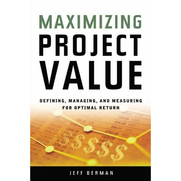 A Maximizing Project Value: Defining, Managing, and Measuring for Optimal Return (Special), (Paperback)