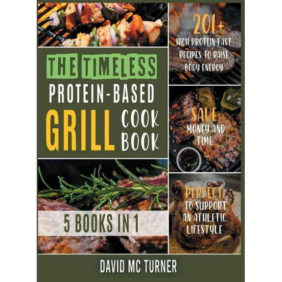 The Timeless Protein-Based Grill Cookbook [5 IN 1] : 201  High Protein Fast Recipes to Raise Body Energy, Save Money and Time. Perfect to Support an Athletic Lifestyle (Hardcover)