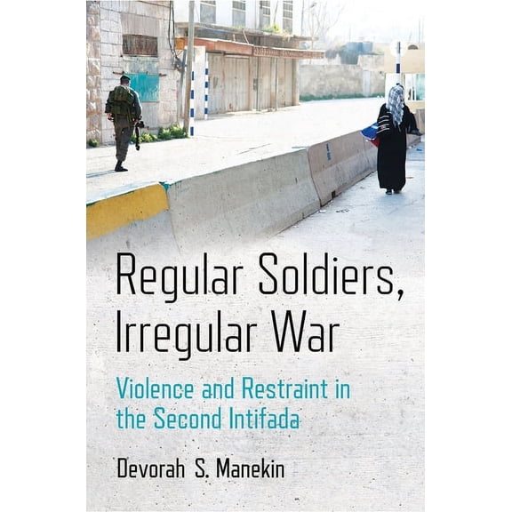 Regular Soldiers, Irregular War: Violence and Restraint in the Second Intifada, (Hardcover)