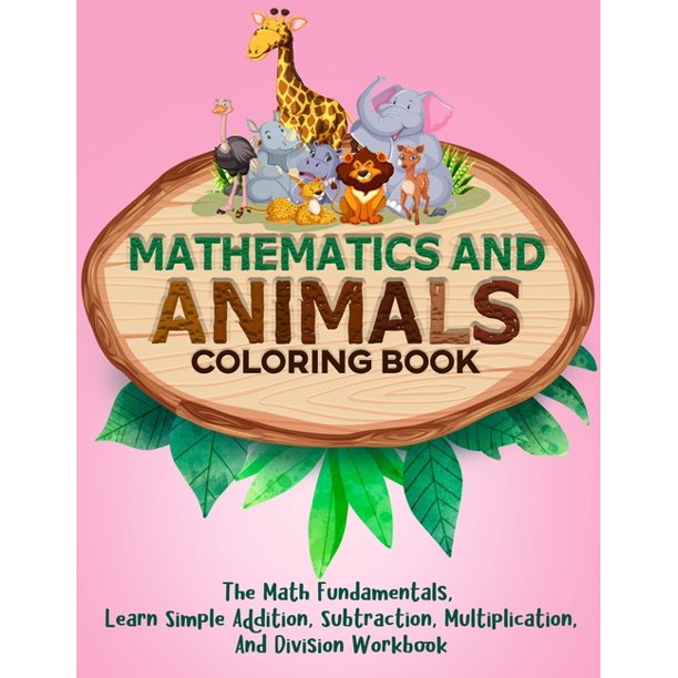 Mathematics And Animals Coloring Book : The Math Fundamentals, Learn Simple Addition, Subtraction, Multiplication, And Division Workbook (Paperback)