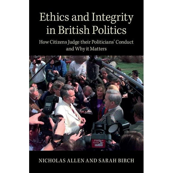Ethics and Integrity in British Politics: How Citizens Judge Their Politicians' Conduct and Why It Matters, (Hardcover)