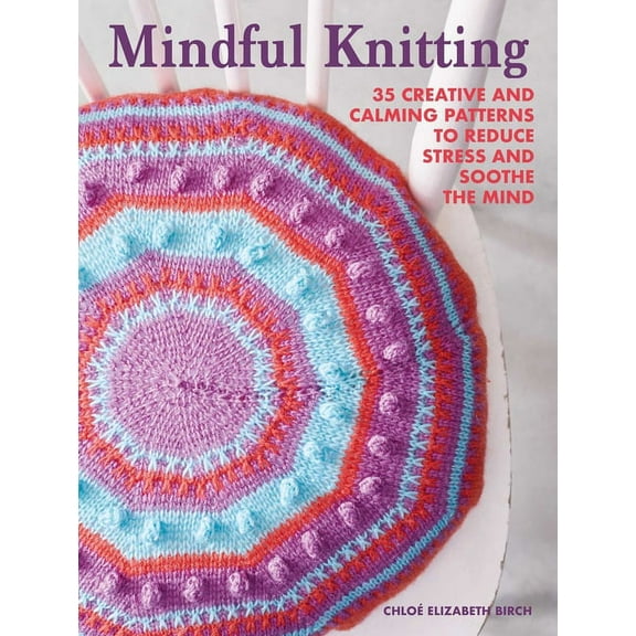 Mindful Knitting: 35 Creative and Calming Patterns to Reduce Stress and Soothe the Mind, (Paperback)