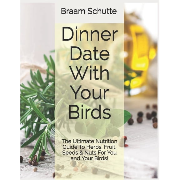 Dinner Date With Your Birds: The Ultimate Nutrition Guide To Herbs, Fruit, Seeds & Nuts For You and Your Birds! (Paperback)