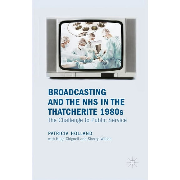 Broadcasting and the NHS in the Thatcherite 1980s: The Challenge to Public Service, (Paperback)
