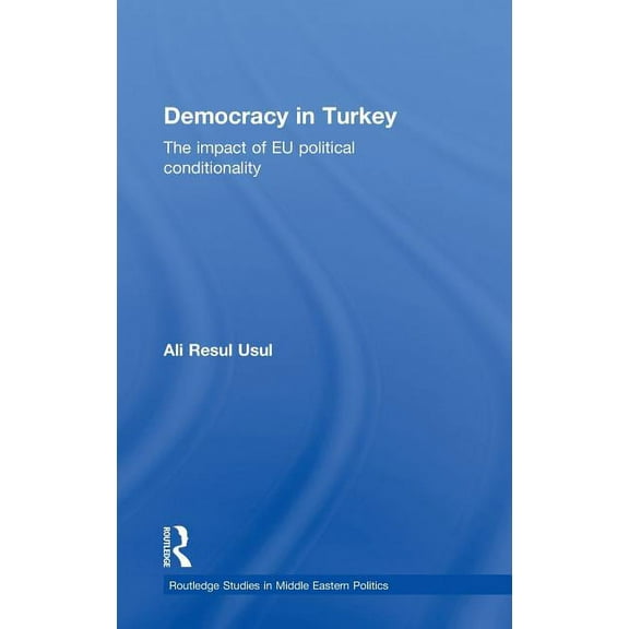 Routledge Studies in Middle Eastern Poli Democracy in Turkey: The Impact of EU Political Conditionality, (Hardcover)