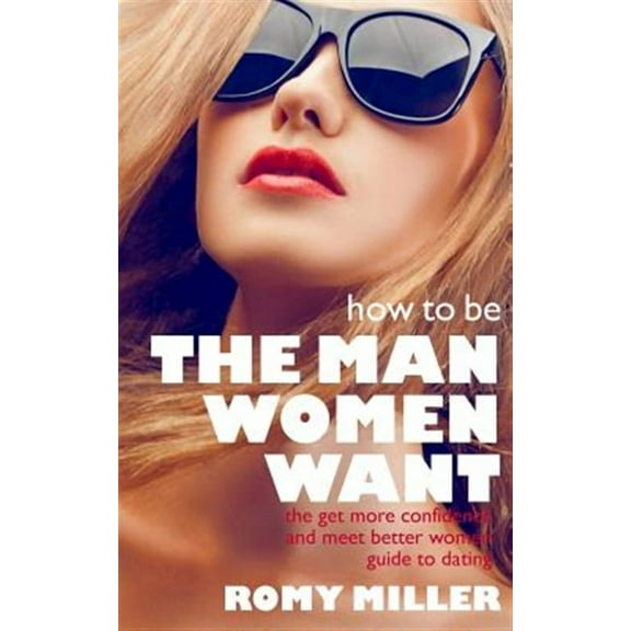 How to Be the Man Women Want: The Get More Confidence and Meet Better Women Guide To Dating (Paperback)