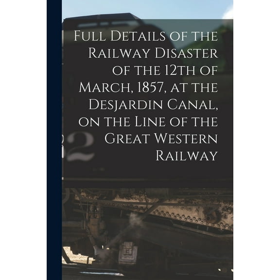 Full Details of the Railway Disaster of the 12th of March, 1857, at the Desjardin Canal, on the Line of the Great Western Railway [microform]