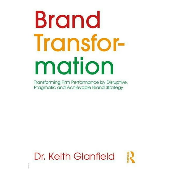 Brand Transformation: Transforming Firm Performance by Disruptive, Pragmatic and Achievable Brand Strategy, (Paperback)
