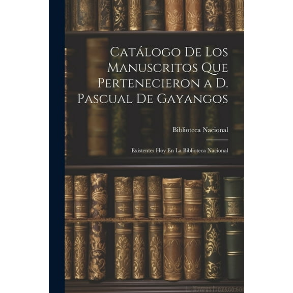 Catálogo De Los Manuscritos Que Pertenecieron a D. Pascual De Gayangos: Existentes Hoy En La Biblioteca Nacional (Paperback)