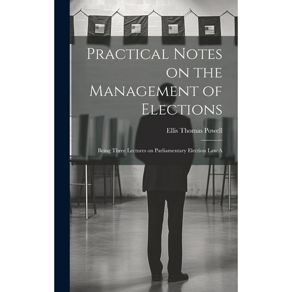 Practical Notes on the Management of Elections; Being Three Lectures on Parliamentary Election law A (Hardcover)