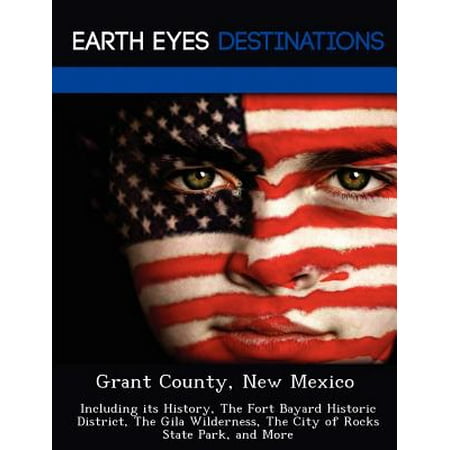 Grant County, New Mexico : Including Its History, the Fort Bayard Historic District, the Gila Wilderness, the City of Rocks State Park, and