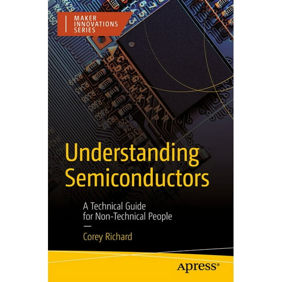 Maker Innovations Understanding Semiconductors: A Technical Guide for Non-Technical People, (Paperback)
