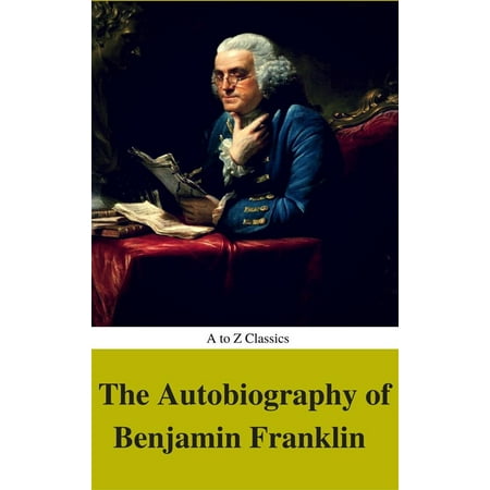 The Autobiography of Benjamin Franklin (Complete Version, Best Navigation, Active TOC) (A to Z Classics) -