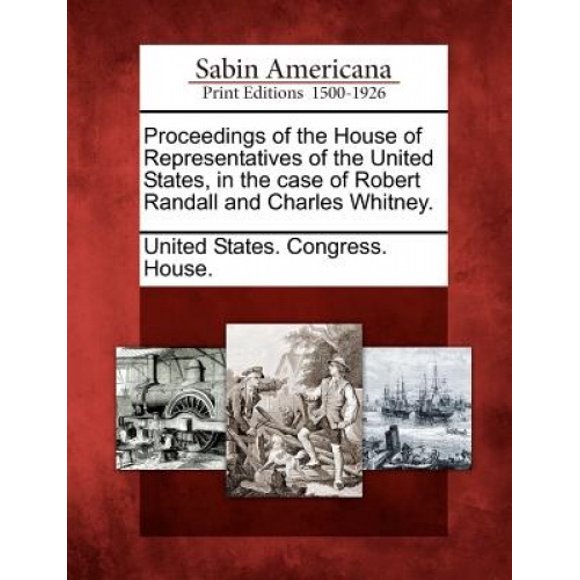 Proceedings of the House of Representatives of the United States, in the Case of Robert Randall and Charles Whitney.