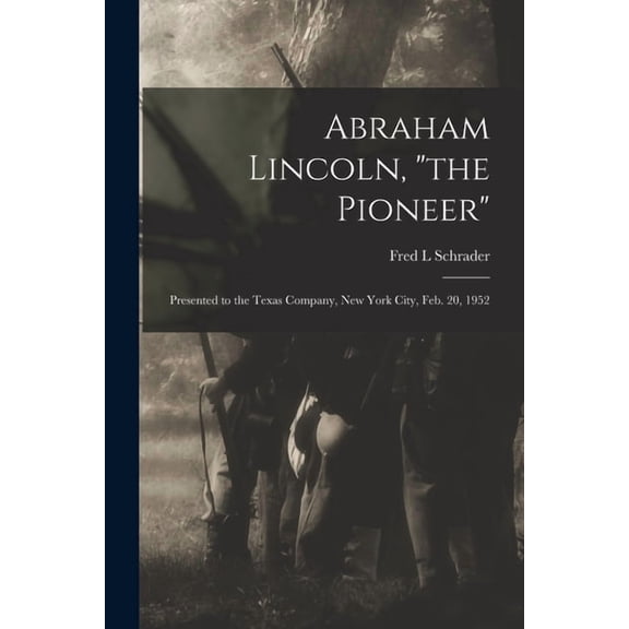 Abraham Lincoln, "the Pioneer": Presented to the Texas Company, New York City, Feb. 20, 1952, (Paperback)