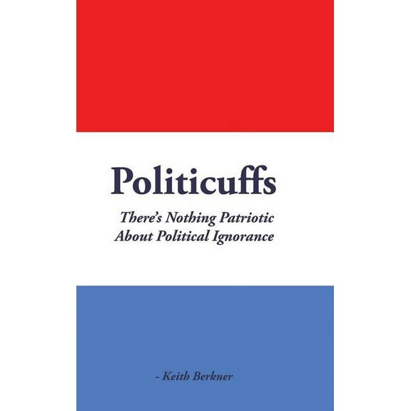 Politicuffs: There's Nothing Patriotic About Political Ignorance (Hardcover)