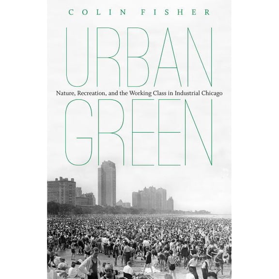 Urban Green: Nature, Recreation, and the Working Class in Industrial Chicago, (Paperback)