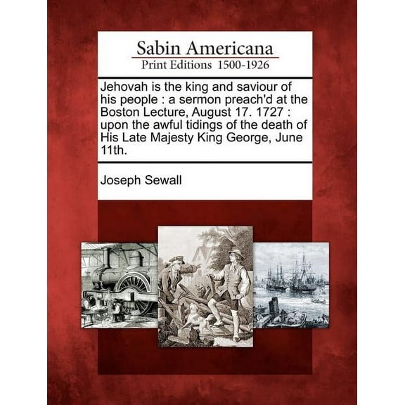 Jehovah Is the King and Saviour of His People : A Sermon Preach'd at the Boston Lecture, August 17. 1727: Upon the Awful Tidings of the Death of His Late Majesty King George, June 11th. (Paperback)