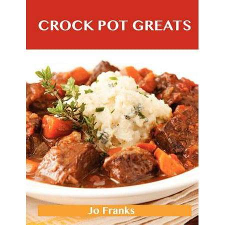 Crock Pot Greats : Delicious Crock Pot Recipes, the Top 100 Crock Pot