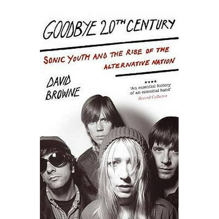 Goodbye 20th Century : Sonic Youth and the Rise of the Alternative Nation. David