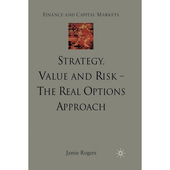 Finance and Capital Markets Strategy, Value and Risk - The Real Options Approach: Reconciling Innovation, Strategy and Value Management, (Paperback)