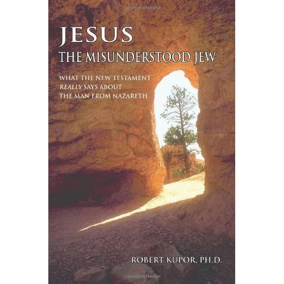 Jesus the Misunderstood Jew: What the New Testament Really Says about the Man from Nazareth  Paperback  059542404X 9780595424047 Robert Kupor