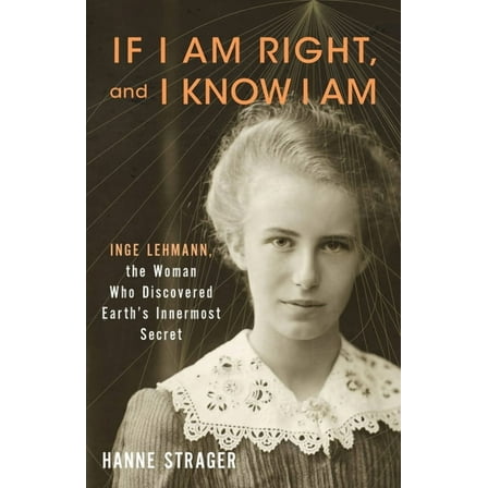 If I Am Right, and I Know I Am: Inge Lehmann, the Woman Who Discovered Earth's Innermost Secret, (Hardcover)